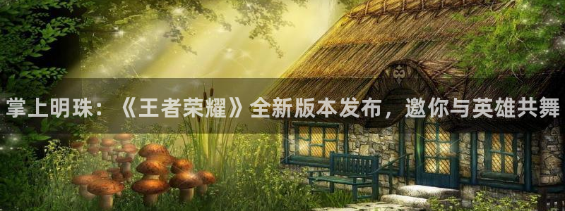 优贝娱乐网页登录入口下载：掌上明珠：《王者荣耀》全新版本发布