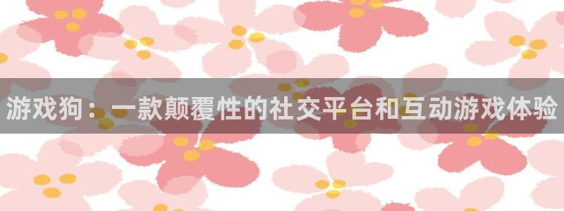 优贝娱乐注册地址：游戏狗：一款颠覆性的社交平台和互动游戏体验