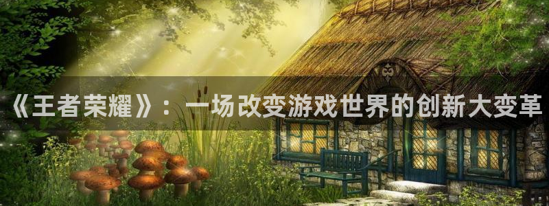 优贝娱乐注册测速：《王者荣耀》：一场改变游戏世界的创新大变革