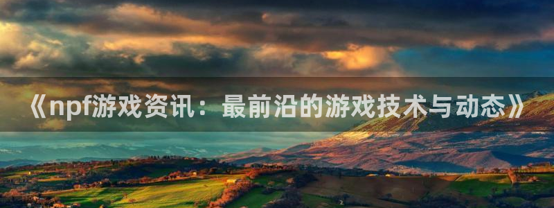 优贝娱乐网页登录入口：《npf游戏资讯：最前沿的游戏技术与动