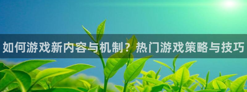 优贝娱乐app：如何游戏新内容与机制？热门游戏策略与技巧