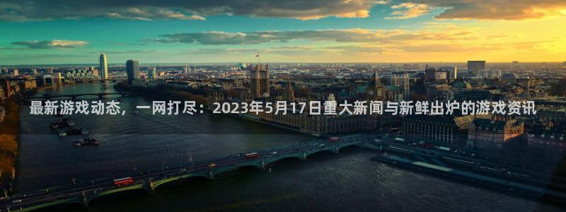 优贝娱乐4主管：最新游戏动态，一网打尽：2023年5月17日