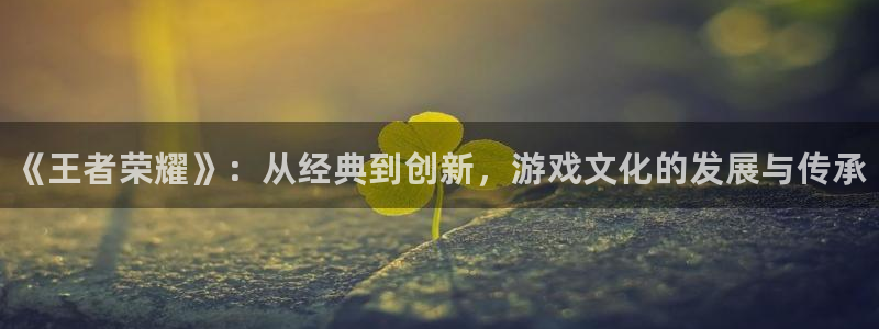 优贝娱乐平台官网入口：《王者荣耀》：从经典到创新，游戏文化的