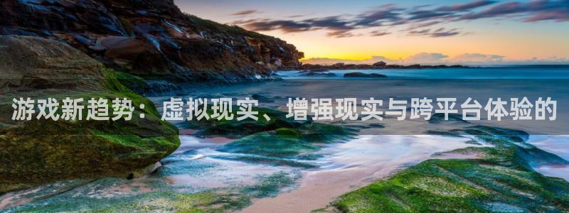 优贝娱乐登录：游戏新趋势：虚拟现实、增强现实与跨平台体验的